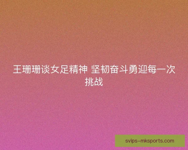 王珊珊谈女足精神 坚韧奋斗勇迎每一次挑战
