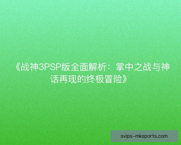 《战神3PSP版全面解析：掌中之战与神话再现的终极冒险》