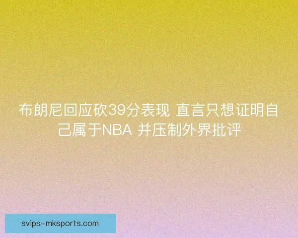 布朗尼回应砍39分表现 直言只想证明自己属于NBA 并压制外界批评