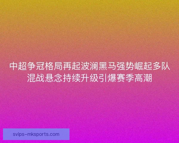 中超争冠格局再起波澜黑马强势崛起多队混战悬念持续升级引爆赛季高潮